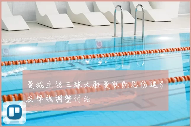 曼城主场三球大胜曼联凯恩伤退引发锋线调整讨论