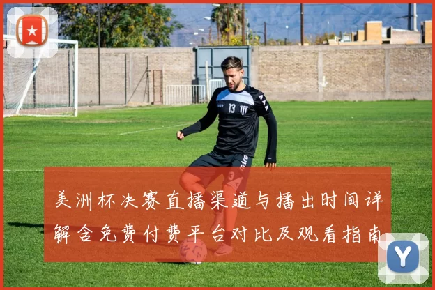 美洲杯决赛直播渠道与播出时间详解含免费付费平台对比及观看指南