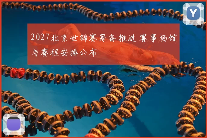 2027北京世锦赛筹备推进 赛事场馆与赛程安排公布