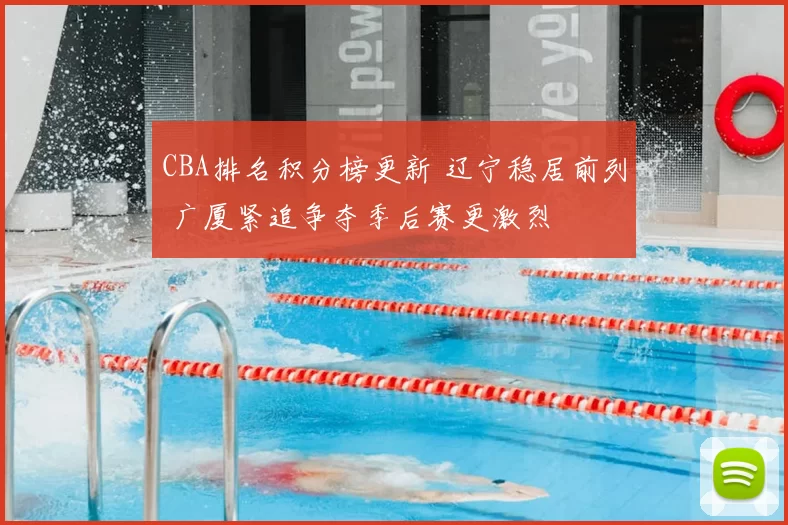 CBA排名积分榜更新 辽宁稳居前列 广厦紧追争夺季后赛更激烈