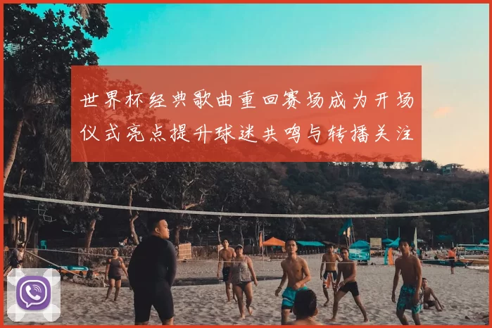 世界杯经典歌曲重回赛场成为开场仪式亮点提升球迷共鸣与转播关注