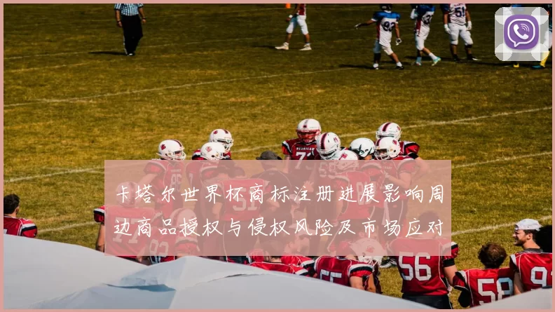 卡塔尔世界杯商标注册进展影响周边商品授权与侵权风险及市场应对