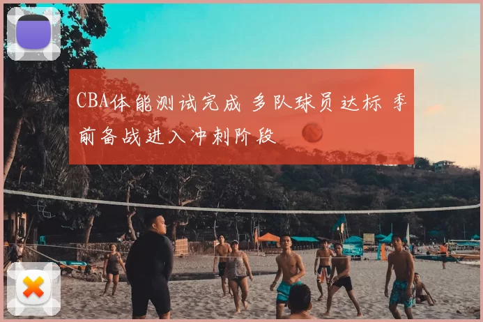CBA体能测试完成 多队球员达标 季前备战进入冲刺阶段