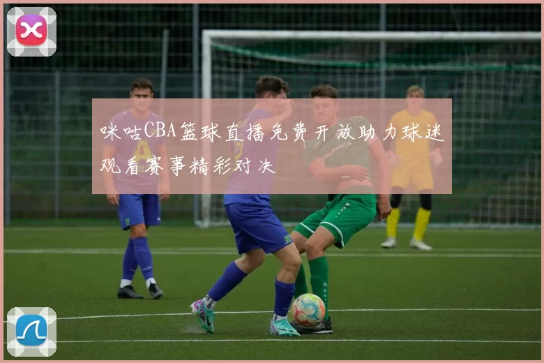咪咕CBA篮球直播免费开放助力球迷观看赛事精彩对决