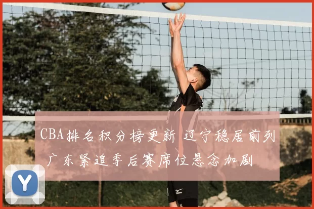 CBA排名积分榜更新 辽宁稳居前列 广东紧追季后赛席位悬念加剧
