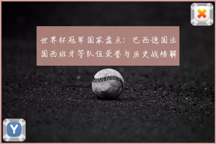 世界杯冠军国家盘点：巴西德国法国西班牙等队伍荣誉与历史战绩解析
