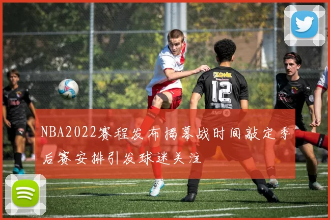 NBA2022赛程发布揭幕战时间敲定季后赛安排引发球迷关注