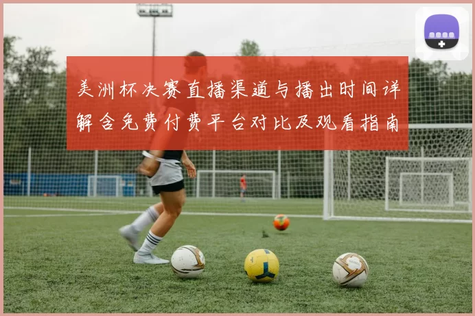 美洲杯决赛直播渠道与播出时间详解含免费付费平台对比及观看指南