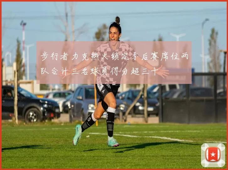 步行者力克热火锁定季后赛席位两队合计三名球员得分超三十