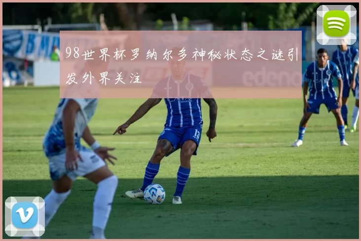 98世界杯罗纳尔多神秘状态之谜引发外界关注