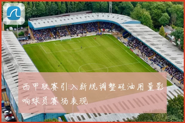 西甲联赛引入新规调整硅油用量影响球员赛场表现