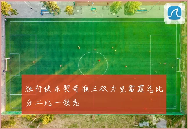独行侠东契奇准三双力克雷霆总比分二比一领先