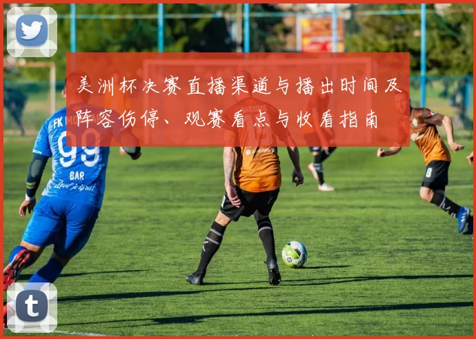 美洲杯决赛直播渠道与播出时间及阵容伤停、观赛看点与收看指南