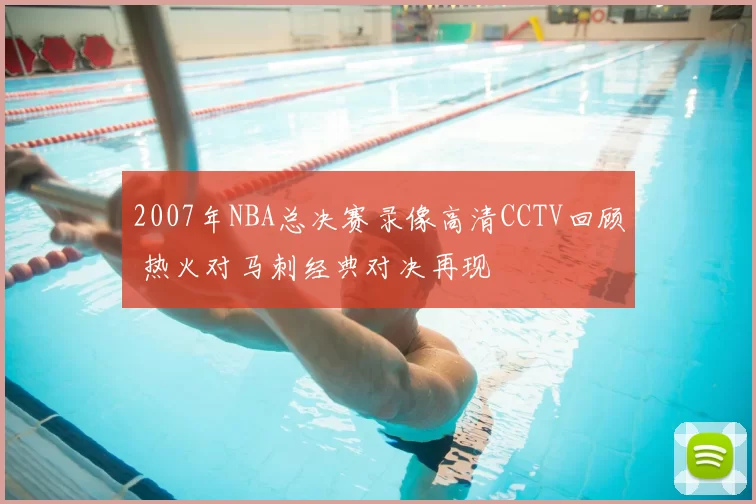 2007年NBA总决赛录像高清CCTV回顾 热火对马刺经典对决再现