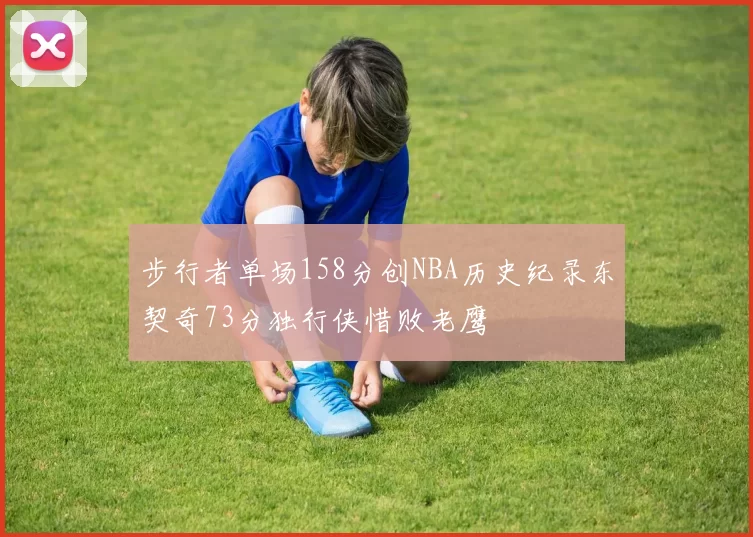 步行者单场158分创NBA历史纪录东契奇73分独行侠惜败老鹰