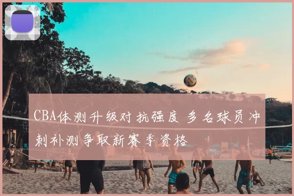 CBA体测升级对抗强度 多名球员冲刺补测争取新赛季资格