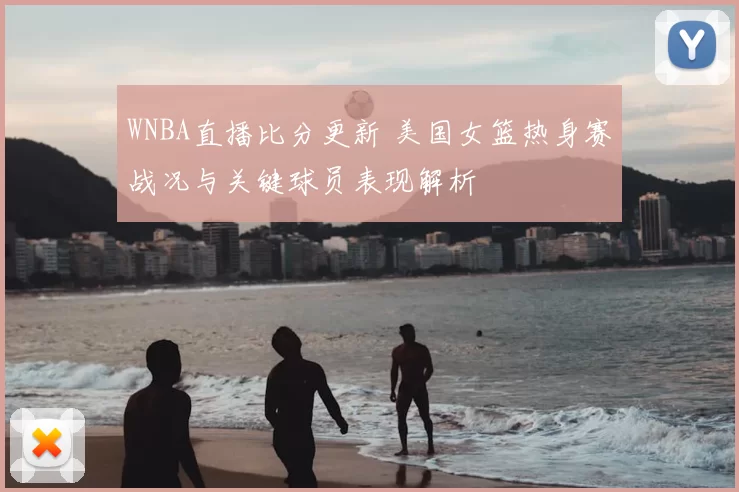WNBA直播比分更新 美国女篮热身赛战况与关键球员表现解析