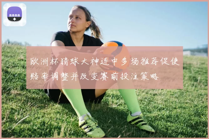 欧洲杯猜球大神连中多场推荐促使赔率调整并改变赛前投注策略