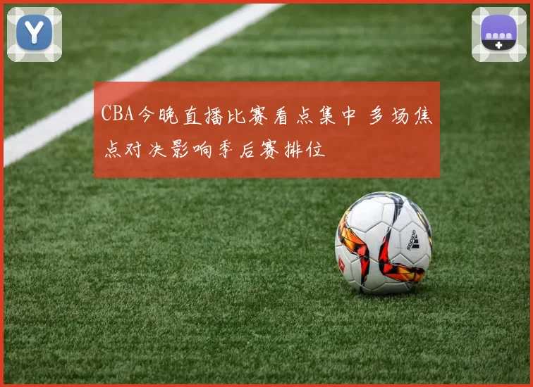 CBA今晚直播比赛看点集中 多场焦点对决影响季后赛排位