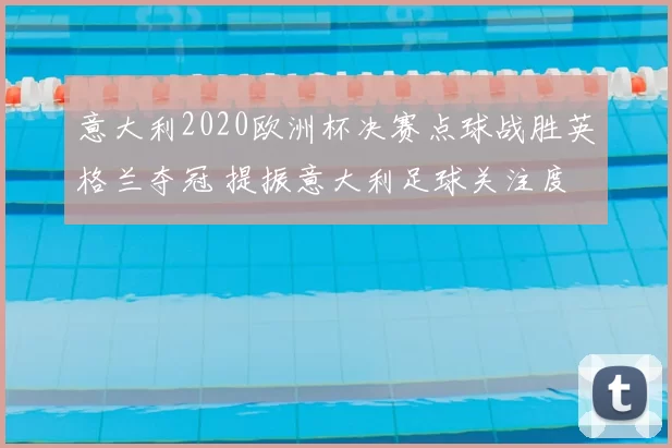 意大利2020欧洲杯决赛点球战胜英格兰夺冠 提振意大利足球关注度
