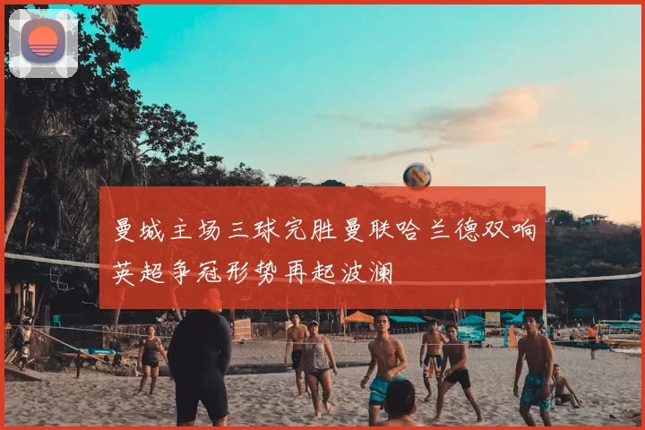 曼城主场三球完胜曼联哈兰德双响英超争冠形势再起波澜