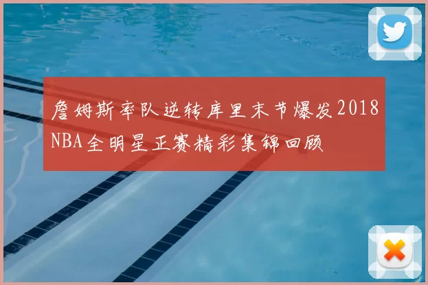詹姆斯率队逆转库里末节爆发2018NBA全明星正赛精彩集锦回顾