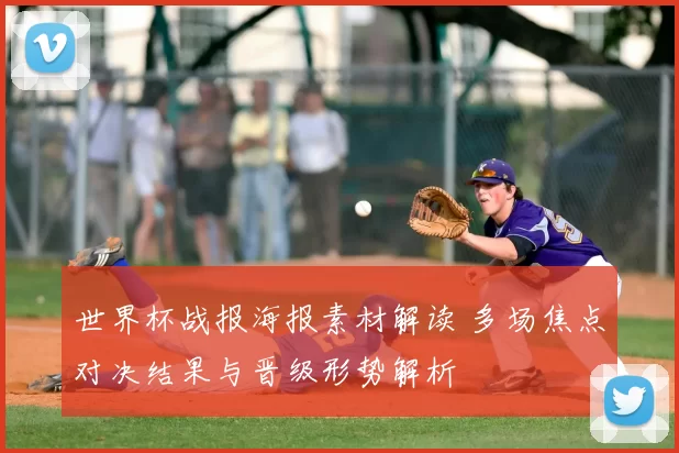 世界杯战报海报素材解读 多场焦点对决结果与晋级形势解析