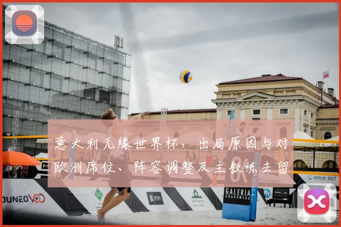 意大利无缘世界杯,出局原因与对欧洲席位、阵容调整及主教练去留影响