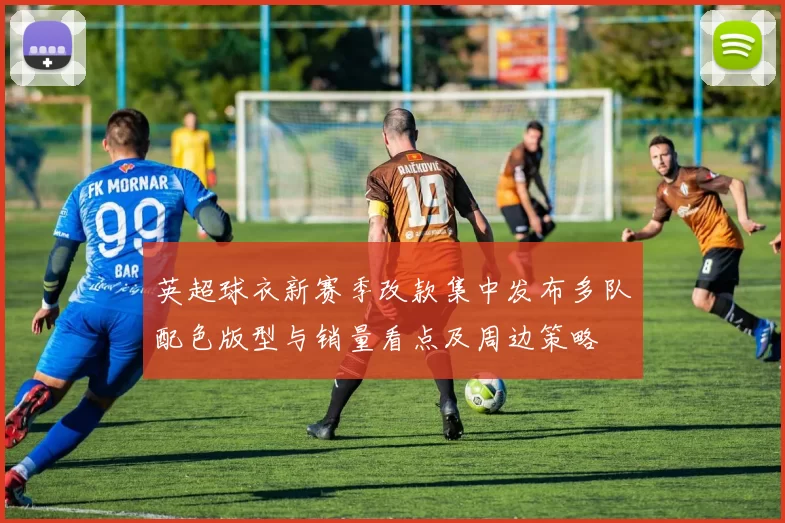 英超球衣新赛季改款集中发布多队配色版型与销量看点及周边策略
