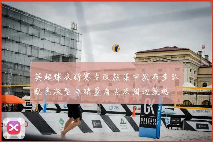 英超球衣新赛季改款集中发布多队配色版型与销量看点及周边策略