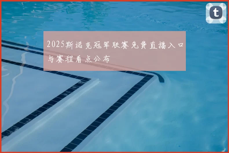 2025斯诺克冠军联赛免费直播入口与赛程看点公布