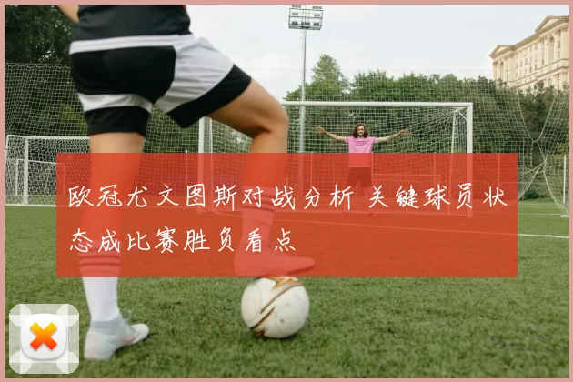 欧冠尤文图斯对战分析 关键球员状态成比赛胜负看点