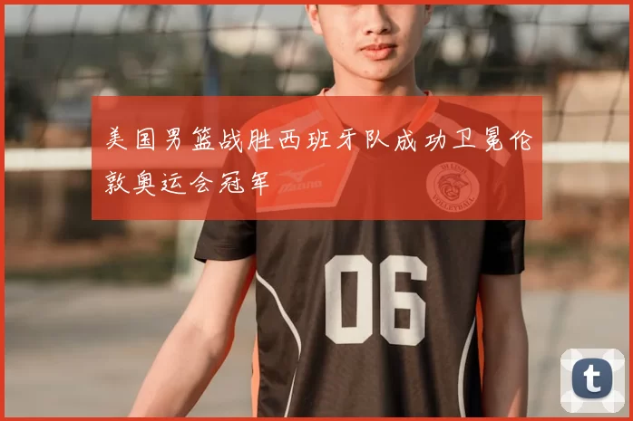 美国男篮战胜西班牙队成功卫冕伦敦奥运会冠军