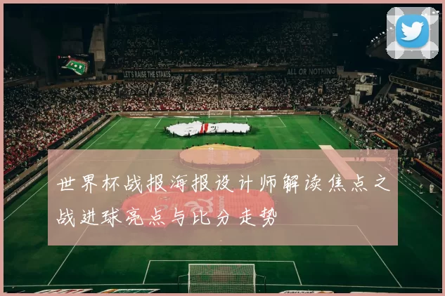 世界杯战报海报设计师解读焦点之战进球亮点与比分走势