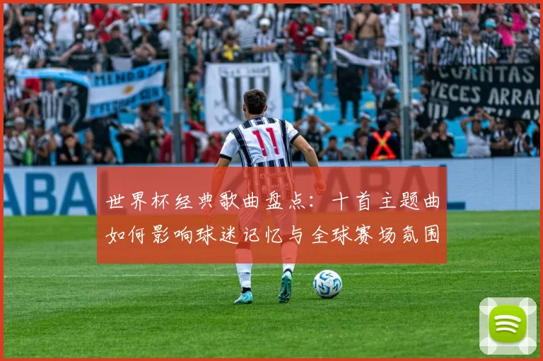 世界杯经典歌曲盘点：十首主题曲如何影响球迷记忆与全球赛场氛围