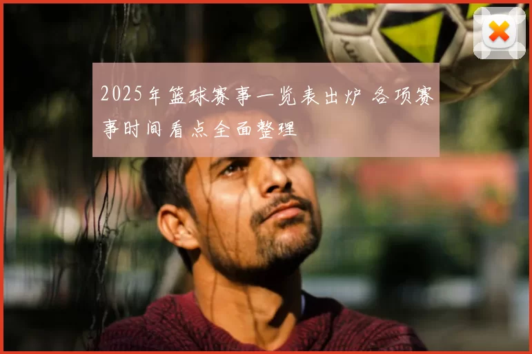 2025年篮球赛事一览表出炉 各项赛事时间看点全面整理