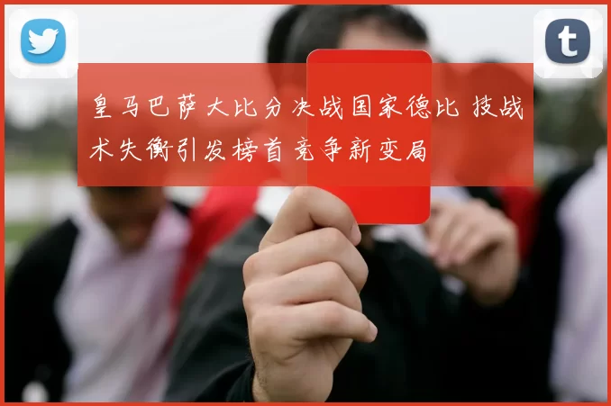 皇马巴萨大比分决战国家德比 技战术失衡引发榜首竞争新变局