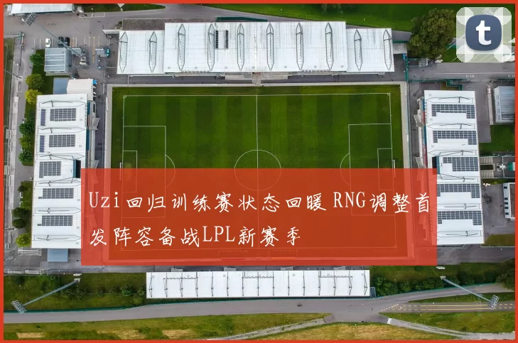 Uzi回归训练赛状态回暖 RNG调整首发阵容备战LPL新赛季