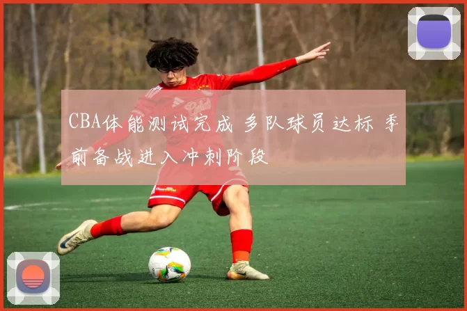 CBA体能测试完成 多队球员达标 季前备战进入冲刺阶段