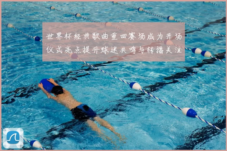 世界杯经典歌曲重回赛场成为开场仪式亮点提升球迷共鸣与转播关注
