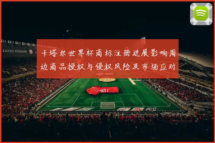卡塔尔世界杯商标注册进展影响周边商品授权与侵权风险及市场应对