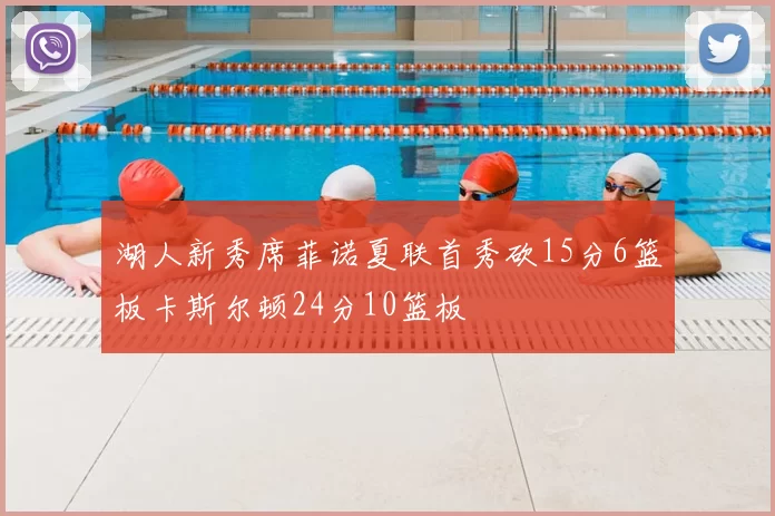 湖人新秀席菲诺夏联首秀砍15分6篮板卡斯尔顿24分10篮板