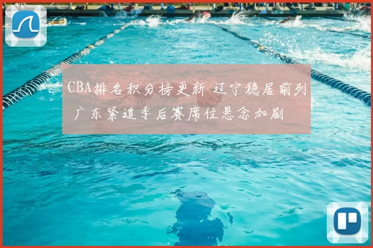 CBA排名积分榜更新 辽宁稳居前列 广东紧追季后赛席位悬念加剧
