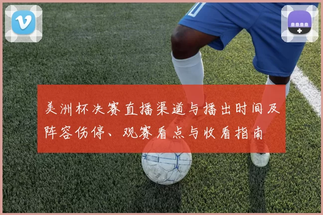美洲杯决赛直播渠道与播出时间及阵容伤停、观赛看点与收看指南