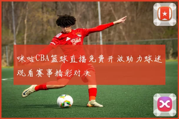 咪咕CBA篮球直播免费开放助力球迷观看赛事精彩对决