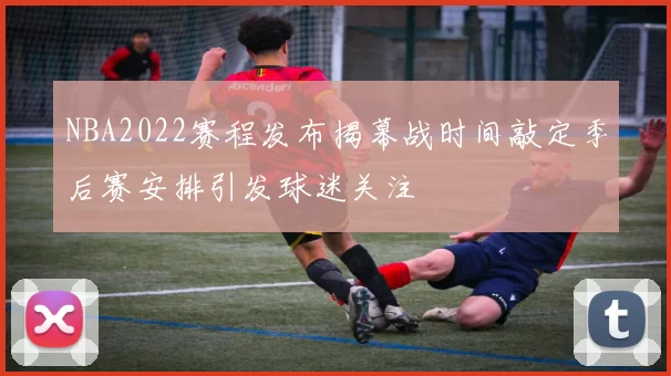NBA2022赛程发布揭幕战时间敲定季后赛安排引发球迷关注