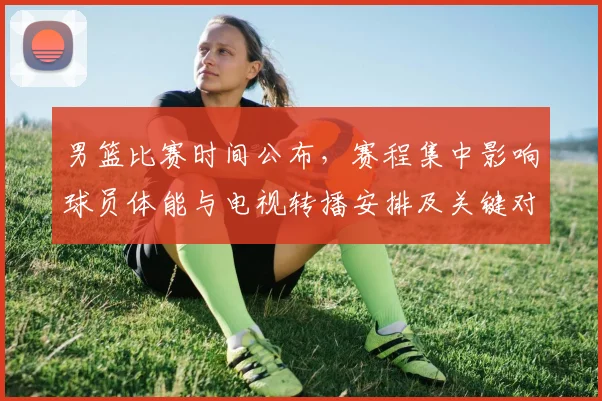 男篮比赛时间公布，赛程集中影响球员体能与电视转播安排及关键对决时间