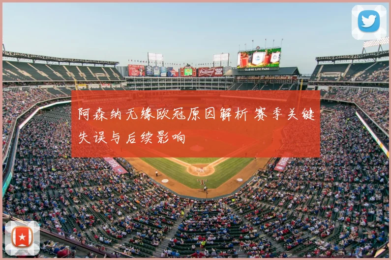 阿森纳无缘欧冠原因解析 赛季关键失误与后续影响