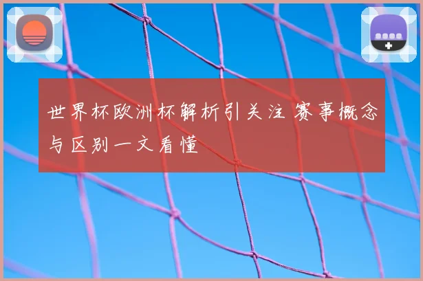 世界杯欧洲杯解析引关注 赛事概念与区别一文看懂