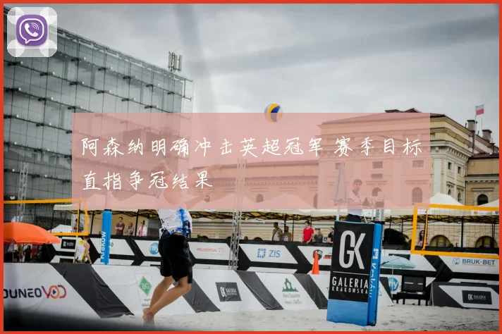 阿森纳明确冲击英超冠军 赛季目标直指争冠结果